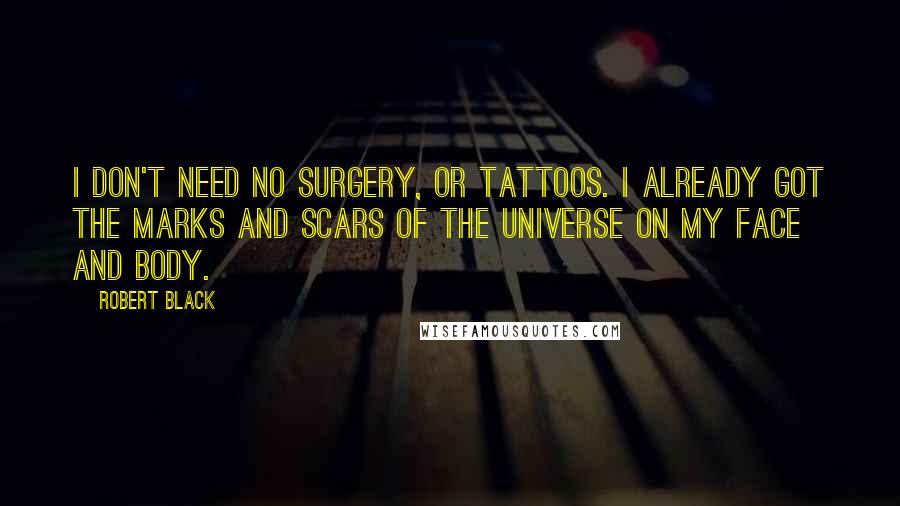 Robert Black Quotes: I don't need no surgery, or tattoos. I already got the marks and scars of the Universe on my face and body.