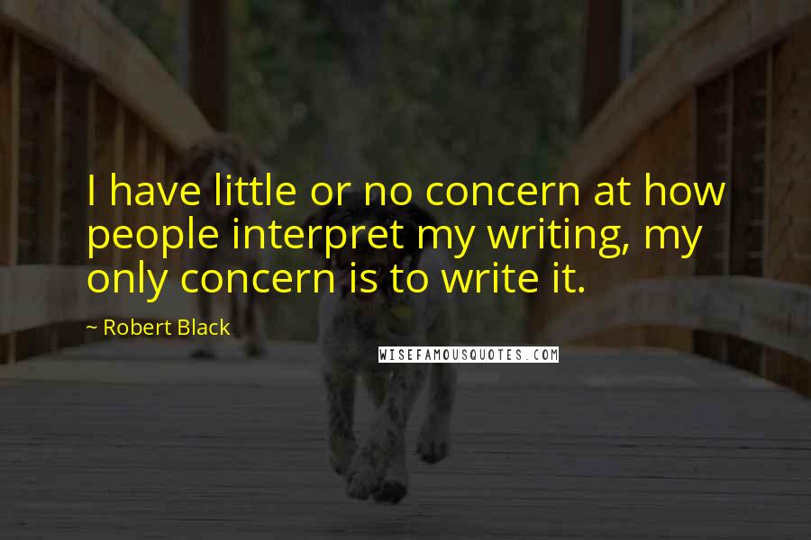 Robert Black Quotes: I have little or no concern at how people interpret my writing, my only concern is to write it.