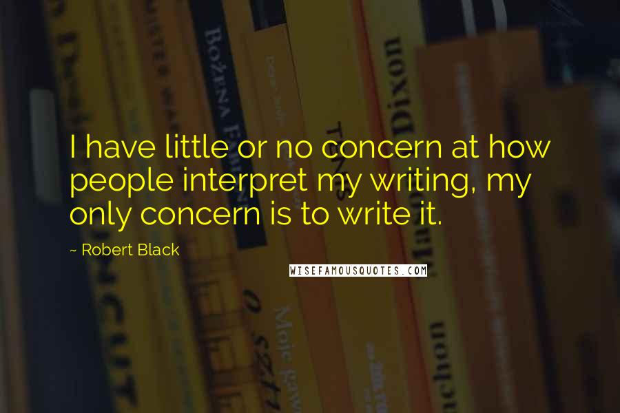 Robert Black Quotes: I have little or no concern at how people interpret my writing, my only concern is to write it.