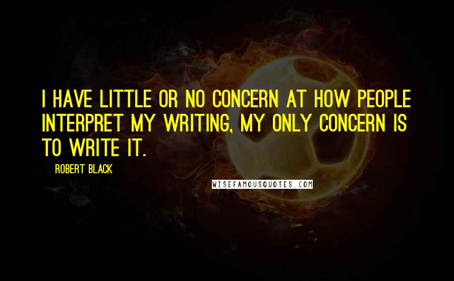 Robert Black Quotes: I have little or no concern at how people interpret my writing, my only concern is to write it.