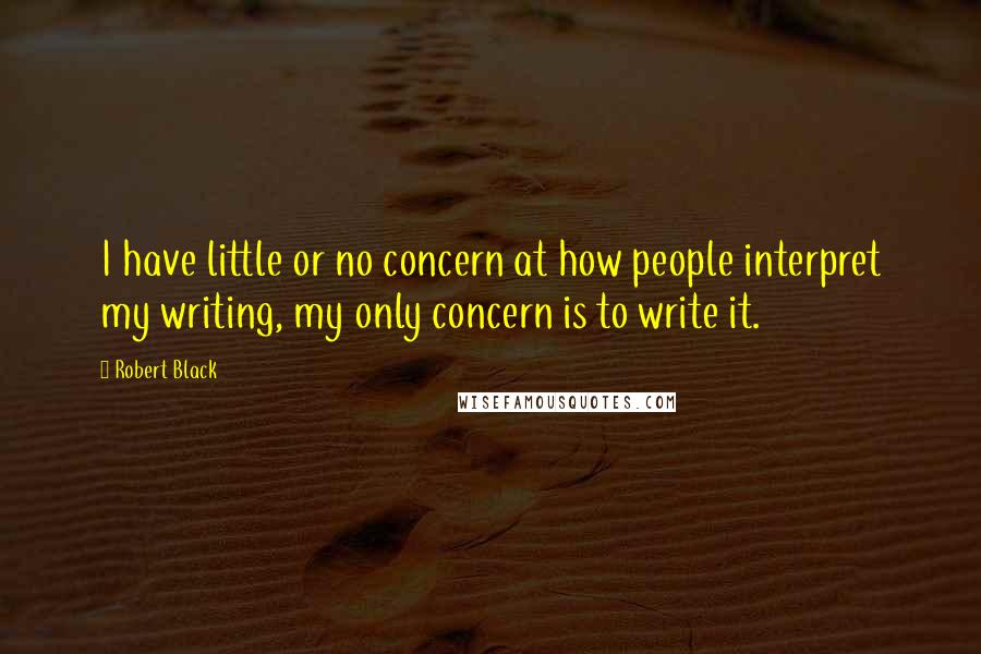 Robert Black Quotes: I have little or no concern at how people interpret my writing, my only concern is to write it.