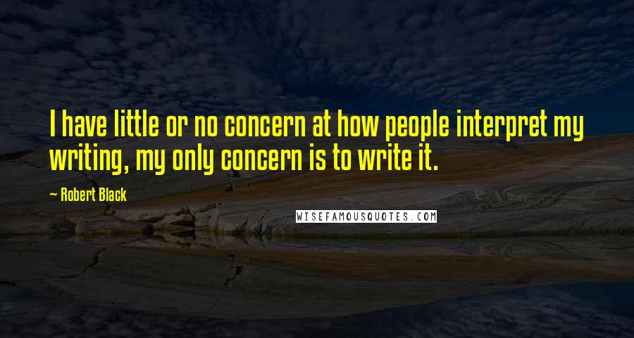 Robert Black Quotes: I have little or no concern at how people interpret my writing, my only concern is to write it.