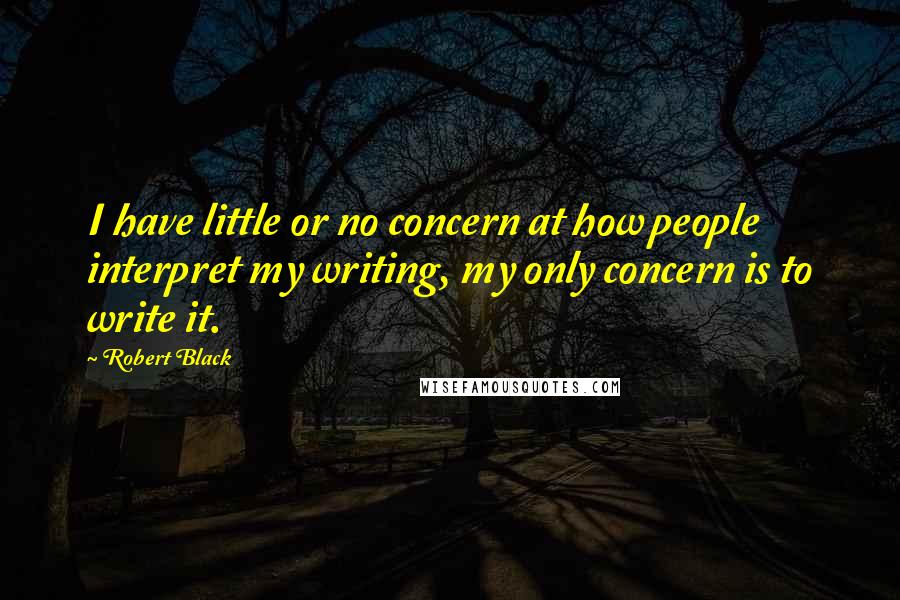 Robert Black Quotes: I have little or no concern at how people interpret my writing, my only concern is to write it.