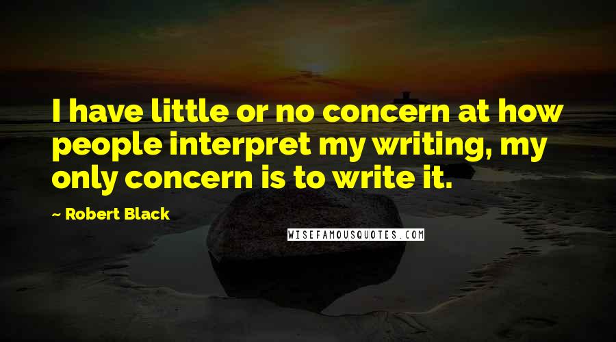 Robert Black Quotes: I have little or no concern at how people interpret my writing, my only concern is to write it.