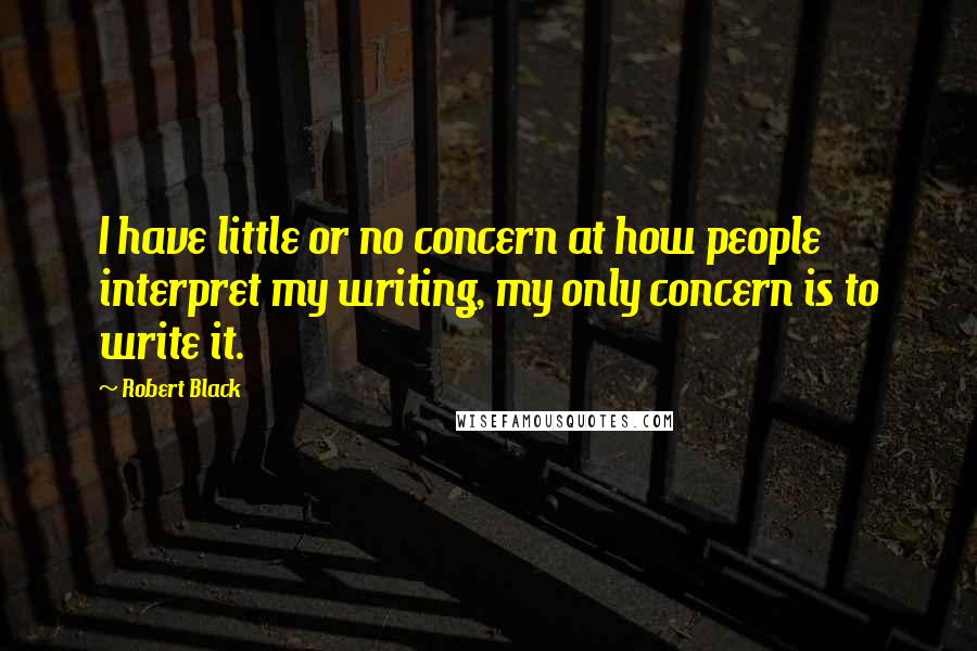 Robert Black Quotes: I have little or no concern at how people interpret my writing, my only concern is to write it.