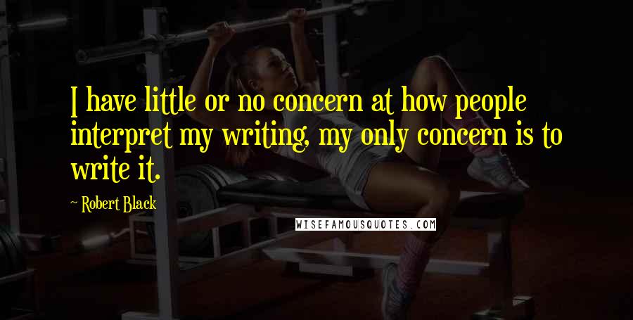 Robert Black Quotes: I have little or no concern at how people interpret my writing, my only concern is to write it.