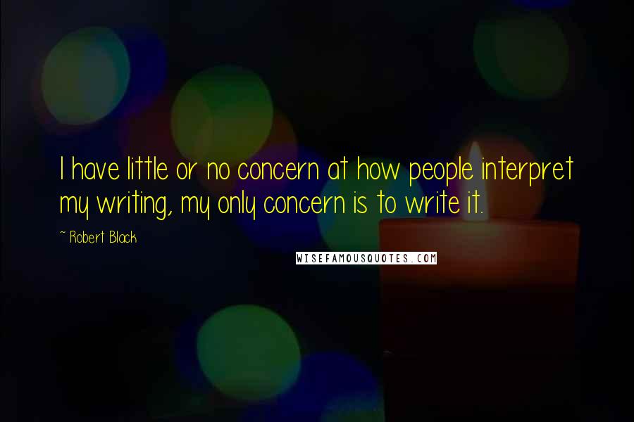 Robert Black Quotes: I have little or no concern at how people interpret my writing, my only concern is to write it.