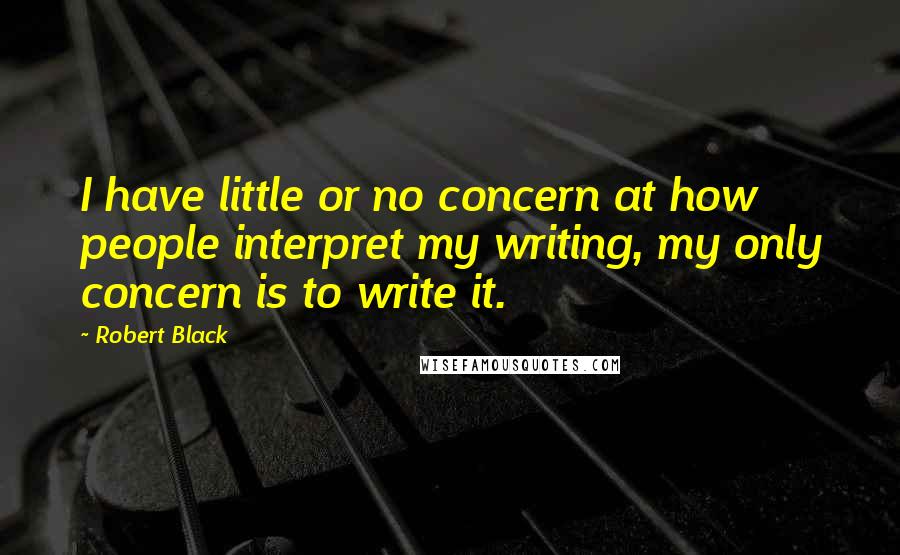 Robert Black Quotes: I have little or no concern at how people interpret my writing, my only concern is to write it.