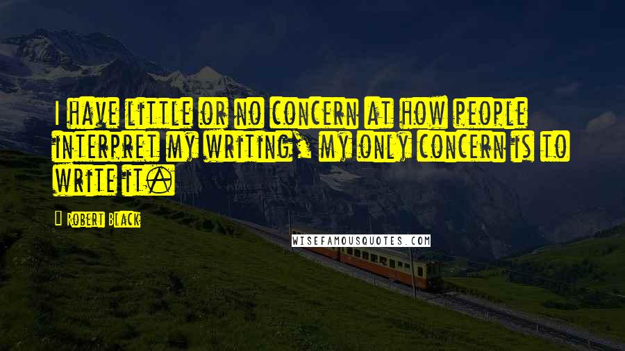 Robert Black Quotes: I have little or no concern at how people interpret my writing, my only concern is to write it.