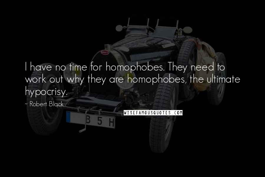 Robert Black Quotes: I have no time for homophobes. They need to work out why they are homophobes, the ultimate hypocrisy.