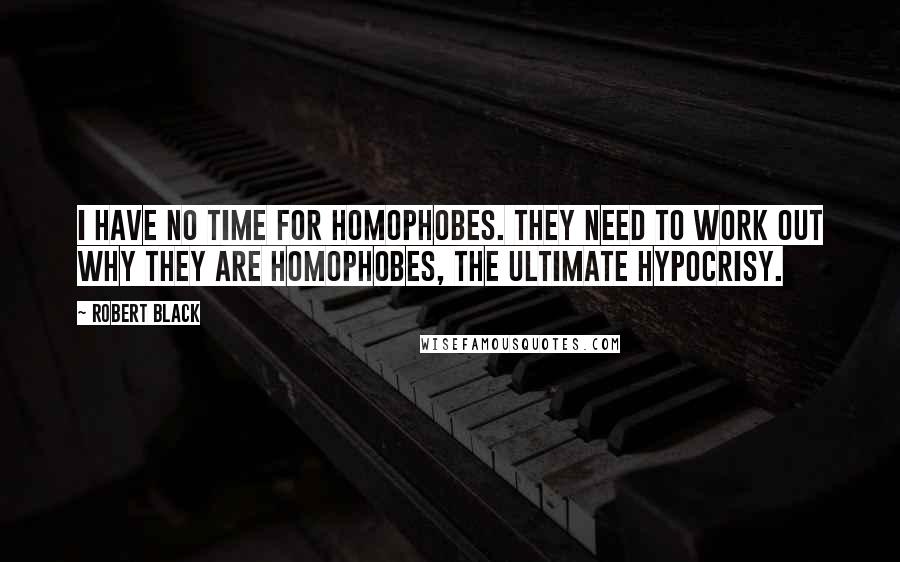 Robert Black Quotes: I have no time for homophobes. They need to work out why they are homophobes, the ultimate hypocrisy.