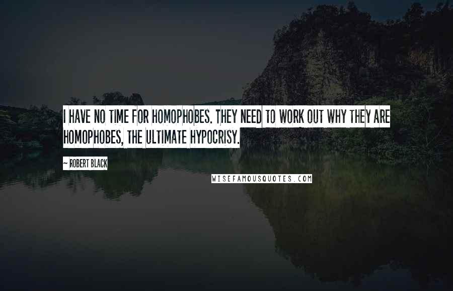 Robert Black Quotes: I have no time for homophobes. They need to work out why they are homophobes, the ultimate hypocrisy.