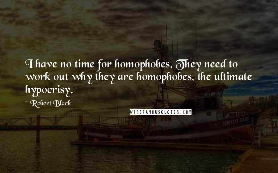Robert Black Quotes: I have no time for homophobes. They need to work out why they are homophobes, the ultimate hypocrisy.