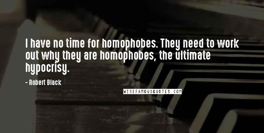 Robert Black Quotes: I have no time for homophobes. They need to work out why they are homophobes, the ultimate hypocrisy.