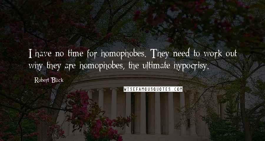 Robert Black Quotes: I have no time for homophobes. They need to work out why they are homophobes, the ultimate hypocrisy.