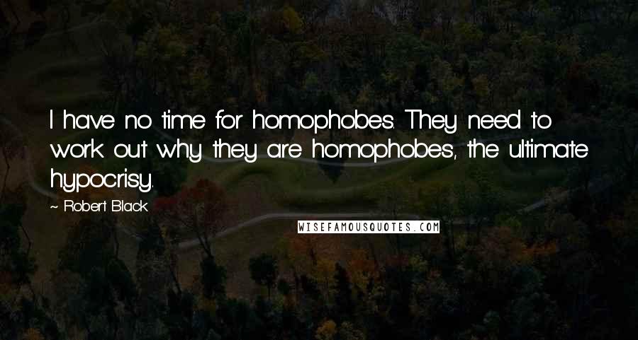 Robert Black Quotes: I have no time for homophobes. They need to work out why they are homophobes, the ultimate hypocrisy.