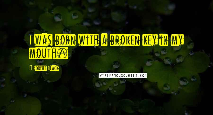 Robert Black Quotes: I was born with a broken key in my mouth.