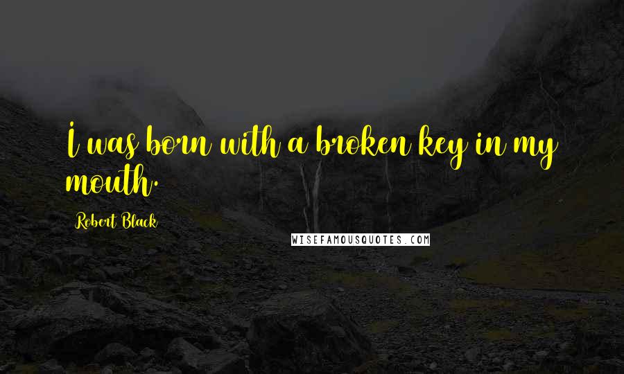 Robert Black Quotes: I was born with a broken key in my mouth.