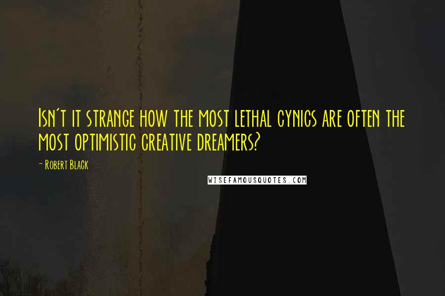 Robert Black Quotes: Isn't it strange how the most lethal cynics are often the most optimistic creative dreamers?