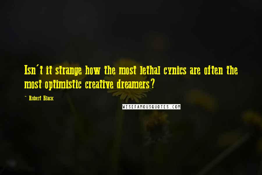 Robert Black Quotes: Isn't it strange how the most lethal cynics are often the most optimistic creative dreamers?