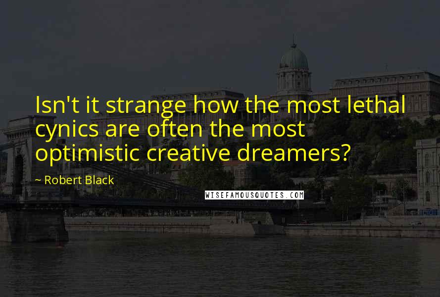 Robert Black Quotes: Isn't it strange how the most lethal cynics are often the most optimistic creative dreamers?