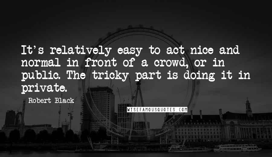 Robert Black Quotes: It's relatively easy to act nice and normal in front of a crowd, or in public. The tricky part is doing it in private.