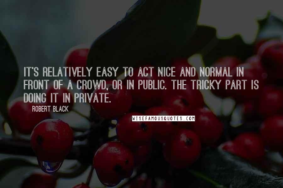 Robert Black Quotes: It's relatively easy to act nice and normal in front of a crowd, or in public. The tricky part is doing it in private.