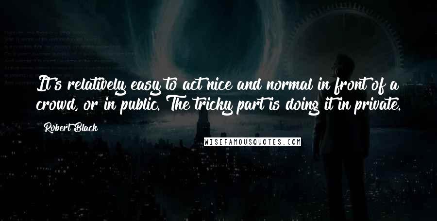Robert Black Quotes: It's relatively easy to act nice and normal in front of a crowd, or in public. The tricky part is doing it in private.