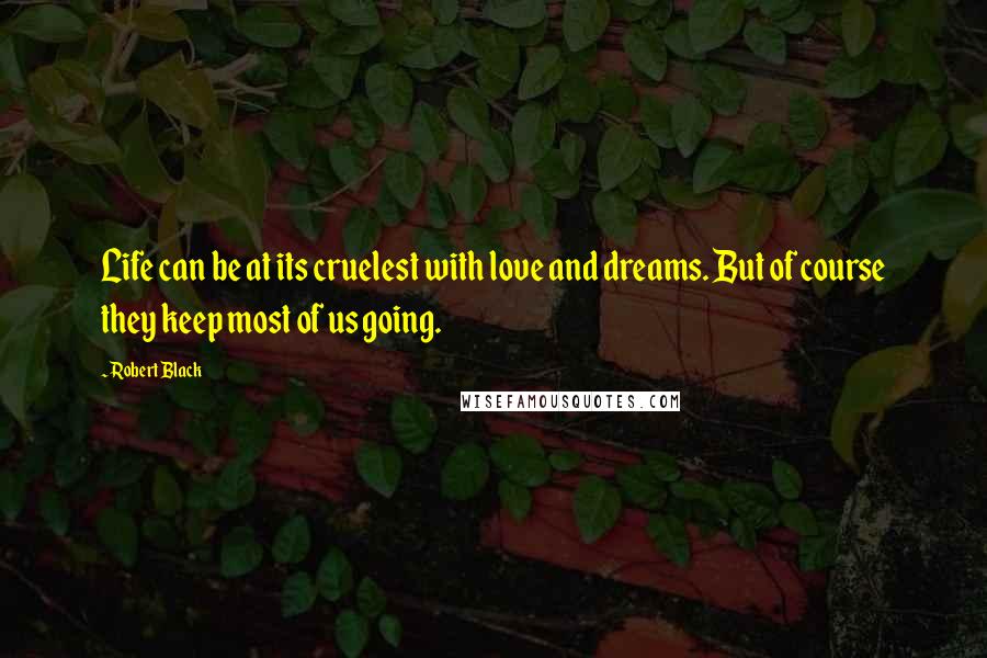 Robert Black Quotes: Life can be at its cruelest with love and dreams. But of course they keep most of us going.