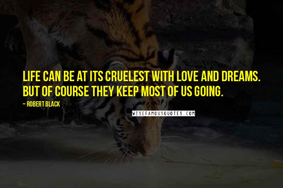 Robert Black Quotes: Life can be at its cruelest with love and dreams. But of course they keep most of us going.