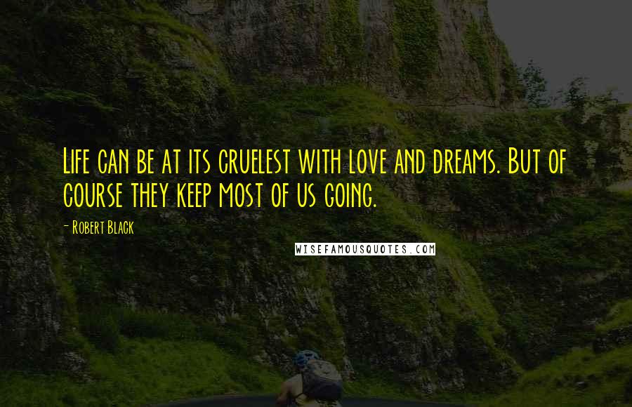 Robert Black Quotes: Life can be at its cruelest with love and dreams. But of course they keep most of us going.