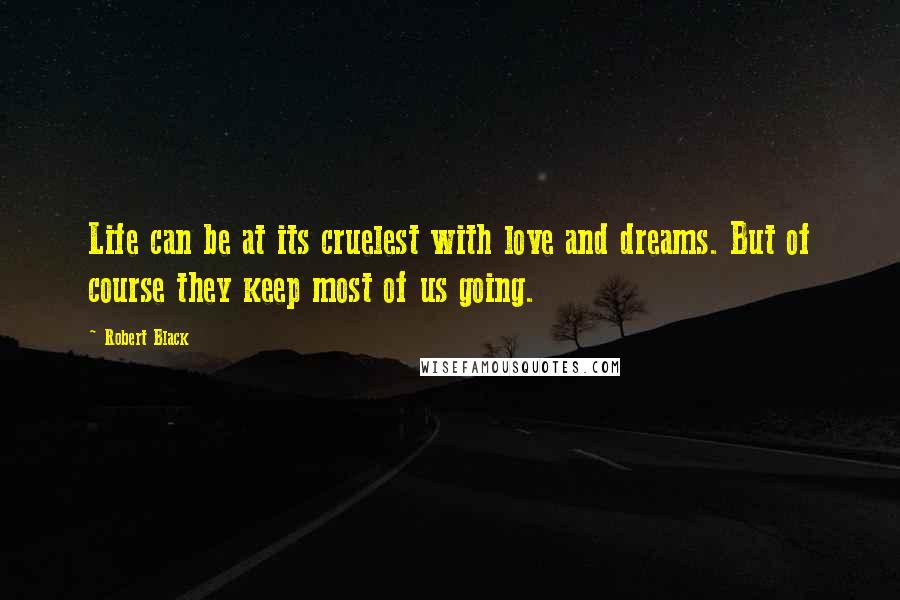 Robert Black Quotes: Life can be at its cruelest with love and dreams. But of course they keep most of us going.