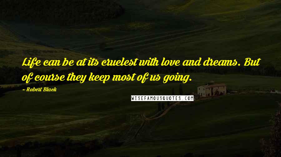 Robert Black Quotes: Life can be at its cruelest with love and dreams. But of course they keep most of us going.