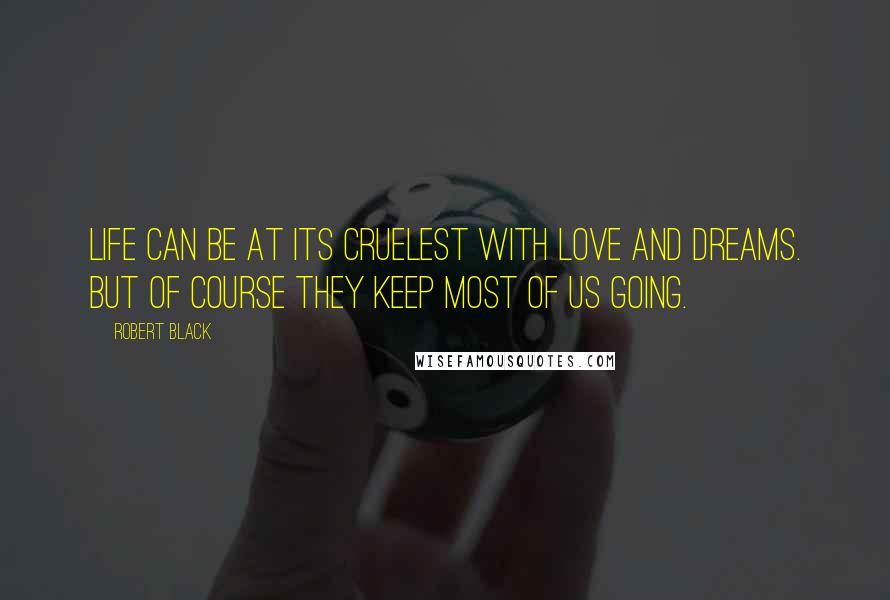 Robert Black Quotes: Life can be at its cruelest with love and dreams. But of course they keep most of us going.