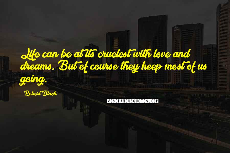 Robert Black Quotes: Life can be at its cruelest with love and dreams. But of course they keep most of us going.