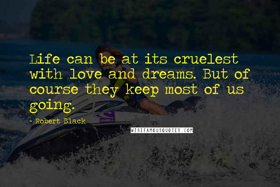 Robert Black Quotes: Life can be at its cruelest with love and dreams. But of course they keep most of us going.