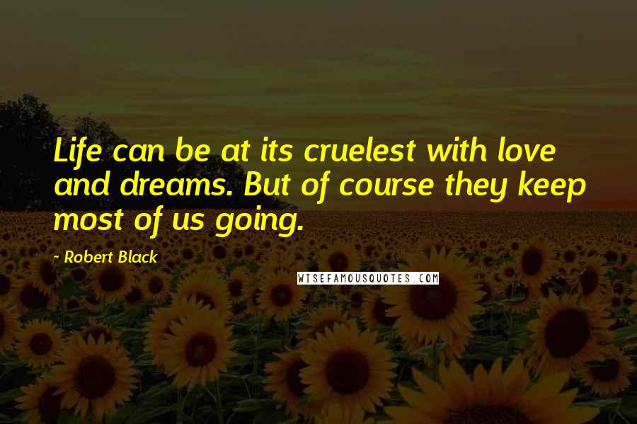 Robert Black Quotes: Life can be at its cruelest with love and dreams. But of course they keep most of us going.