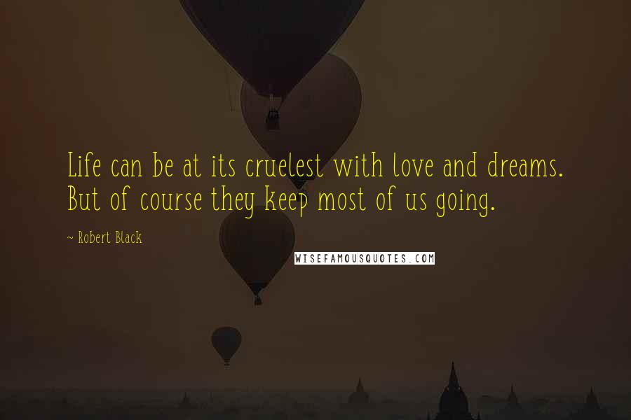 Robert Black Quotes: Life can be at its cruelest with love and dreams. But of course they keep most of us going.