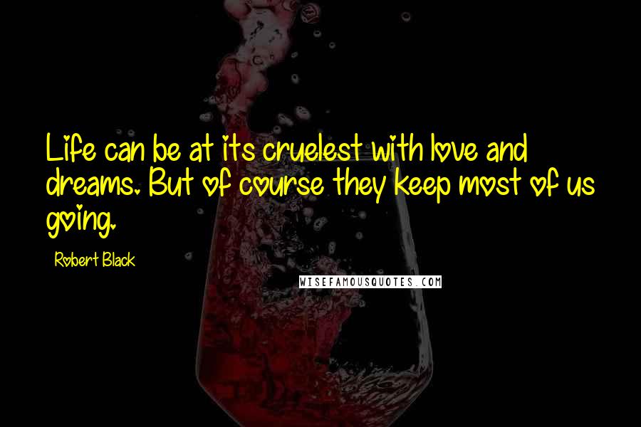 Robert Black Quotes: Life can be at its cruelest with love and dreams. But of course they keep most of us going.