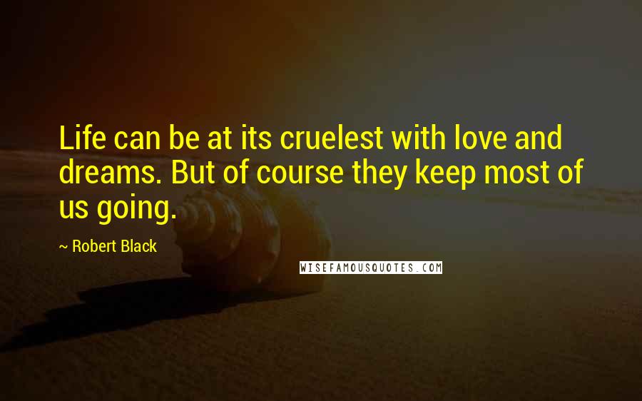 Robert Black Quotes: Life can be at its cruelest with love and dreams. But of course they keep most of us going.