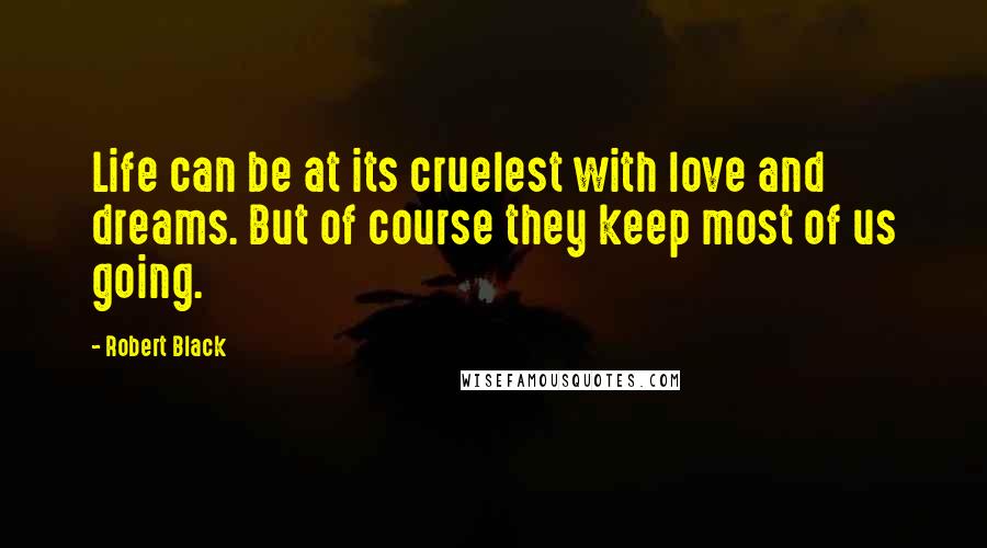 Robert Black Quotes: Life can be at its cruelest with love and dreams. But of course they keep most of us going.
