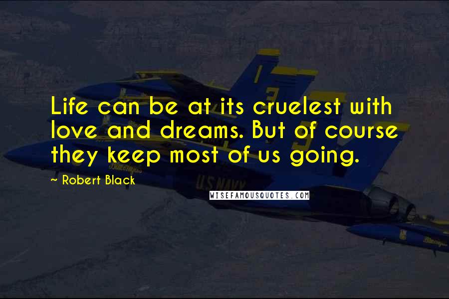 Robert Black Quotes: Life can be at its cruelest with love and dreams. But of course they keep most of us going.