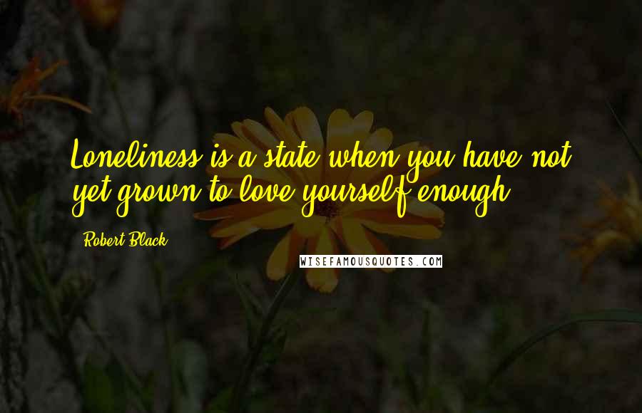 Robert Black Quotes: Loneliness is a state when you have not yet grown to love yourself enough.