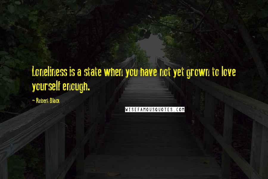 Robert Black Quotes: Loneliness is a state when you have not yet grown to love yourself enough.