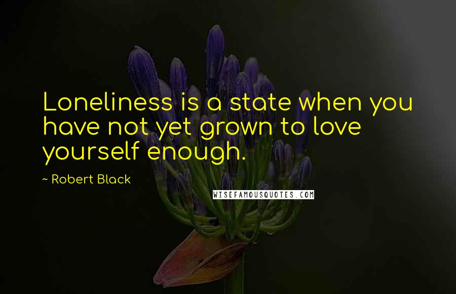 Robert Black Quotes: Loneliness is a state when you have not yet grown to love yourself enough.