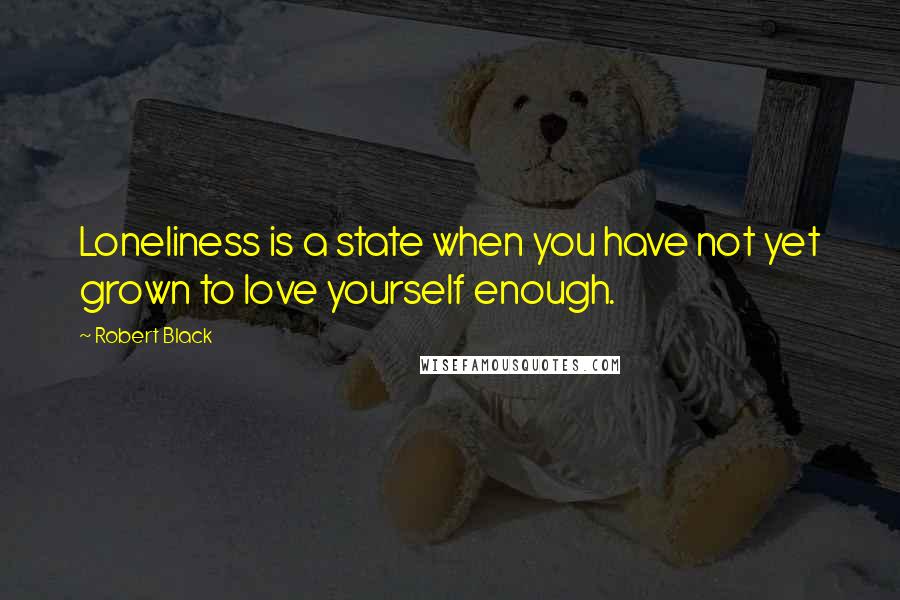 Robert Black Quotes: Loneliness is a state when you have not yet grown to love yourself enough.
