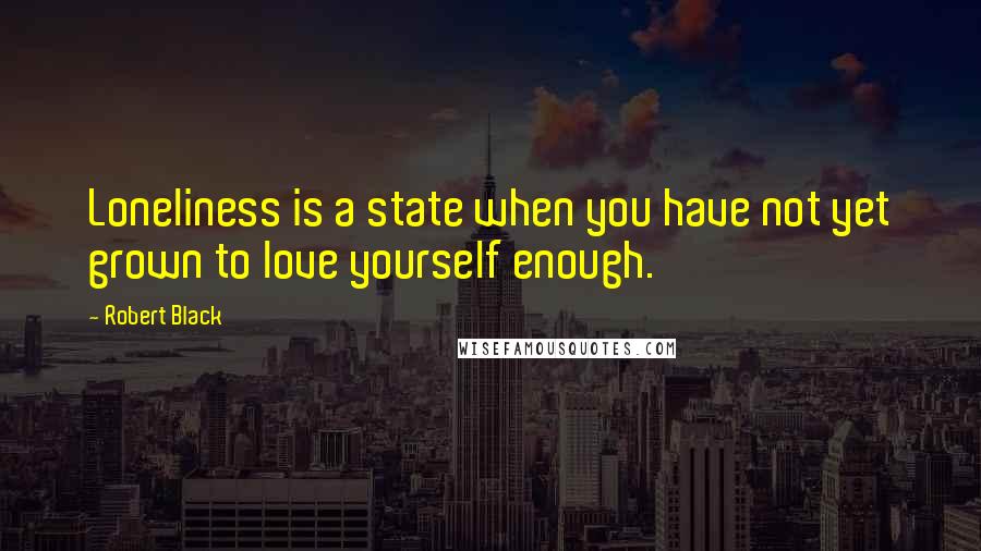 Robert Black Quotes: Loneliness is a state when you have not yet grown to love yourself enough.