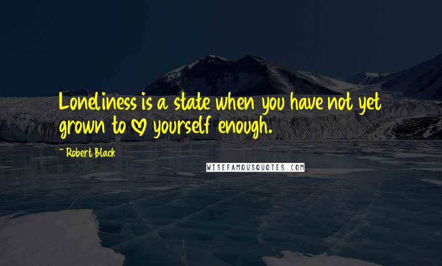 Robert Black Quotes: Loneliness is a state when you have not yet grown to love yourself enough.