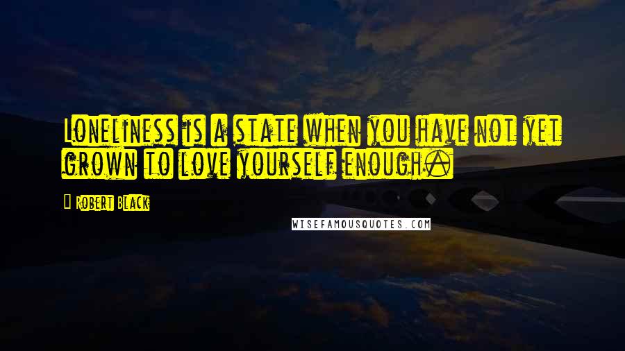 Robert Black Quotes: Loneliness is a state when you have not yet grown to love yourself enough.