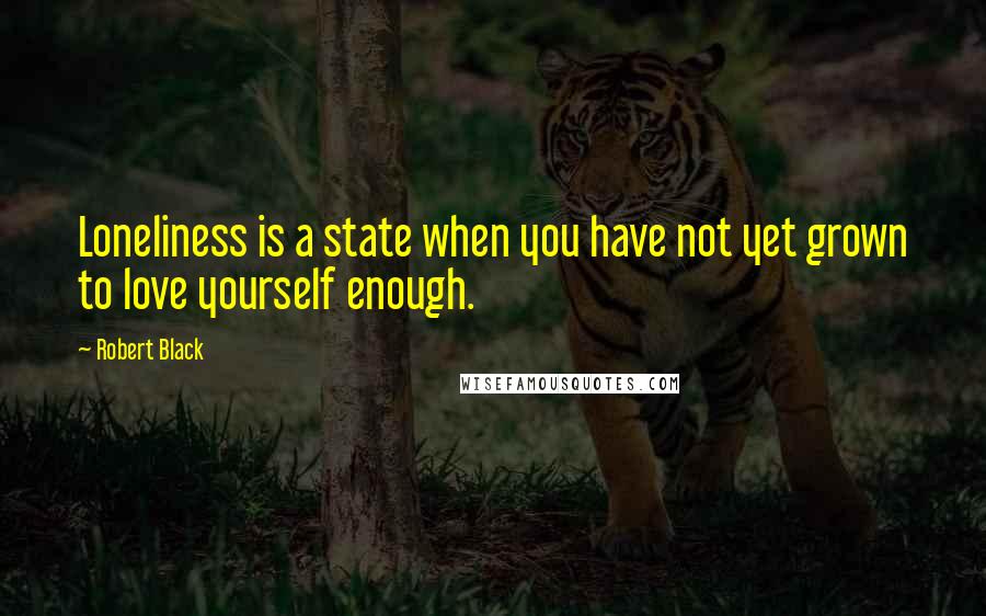 Robert Black Quotes: Loneliness is a state when you have not yet grown to love yourself enough.